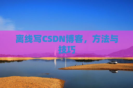 离线写CSDN博客,方法与技巧